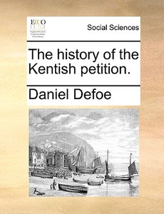 The History Of The Kentish Petition di Daniel Defoe edito da Gale Ecco, Print Editions