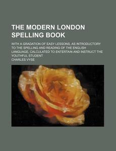 The Modern London Spelling Book; With a Gradation of Easy Lessons, as Introductory to the Spelling and Reading of the English Language, Calculated to di Charles Vyse edito da Rarebooksclub.com