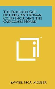 The Endicott Gift of Greek and Roman Coins Including the Catacombs Hoard di Sawyer McA Mosser edito da Literary Licensing, LLC