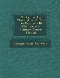 Notice Sur Les Charmettes, Et Sur Les Environs de Chambery di Georges Marie Raymond edito da Nabu Press