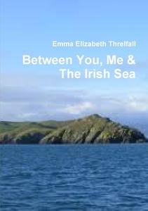 Between You, Me & The Irish Sea di Emma Elizabeth Threlfall edito da Lulu.com
