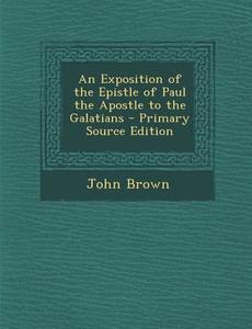 An Exposition of the Epistle of Paul the Apostle to the Galatians di John Brown edito da Nabu Press