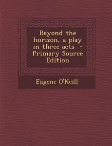 Beyond the Horizon, a Play in Three Acts - Primary Source Edition di Eugene O'Neill edito da Nabu Press