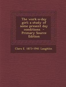 The Work-A-Day Girl; A Study of Some Present Day Conditions - Primary Source Edition di Clara E. 1873-1941 Laughlin edito da Nabu Press