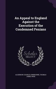 An Appeal To England Against The Execution Of The Condemned Fenians di Algernon Charles Swinburne, Thomas James Wise edito da Palala Press