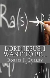 Lord Jesus, I Want to Be... di Bobbie J. Gulley edito da Createspace