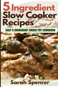 5 Ingredient Slow Cooker Recipes: Easy 5 Ingredient Crock Pot Cookbook di Sarah Spencer edito da Createspace Independent Publishing Platform