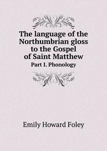 The Language Of The Northumbrian Gloss To The Gospel Of Saint Matthew Part I. Phonology di Emily Howard Foley edito da Book On Demand Ltd.