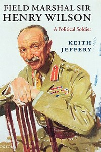 Field Marshal Sir Henry Wilson: A Political Soldier di Keith Jeffery edito da OXFORD UNIV PR