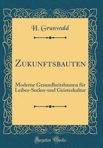 Zukunftsbauten: Moderne Gesundheitsbauten Fur Leibes-Seelen-Und Geisteskultur (Classic Reprint) di H. Grunwald edito da Forgotten Books