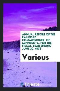 Annual Report of the Railroad Commissioner, of Minnesota, for the Fiscal Year Ending June 30, 1878 di Various edito da LIGHTNING SOURCE INC