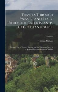 Travels Through Swisserland, Italy, Sicily, the Greek Islands, to Constantinople: Through Part of Greece, Ragusa, and the Dalmatian Isles; in a Series di Thomas Watkins edito da LEGARE STREET PR
