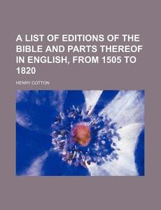A List Of Editions Of The Bible And Parts Thereof In English, From 1505 To 1820 di Henry Cotton edito da General Books Llc