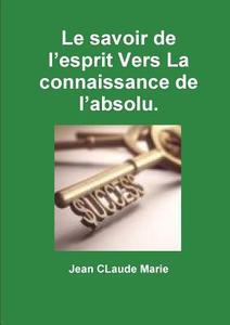 Le Savoir De L'esprit Vers La Connaissance De L'absolu. di Jean CLaude Marie edito da Lulu.com