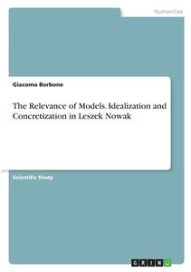 The Relevance of Models. Idealization and Concretization in Leszek Nowak di Giacomo Borbone edito da GRIN Verlag