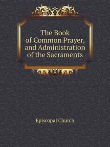 The Book Of Common Prayer, And Administration Of The Sacraments di Episcopal Church edito da Book On Demand Ltd.