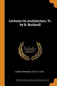 Lectures On Architecture, Tr. By B. Bucknall di Eugene Emmanuel Viollet-Le-Duc edito da Franklin Classics Trade Press