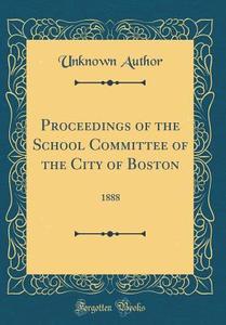 Proceedings of the School Committee of the City of Boston: 1888 (Classic Reprint) di Unknown Author edito da Forgotten Books