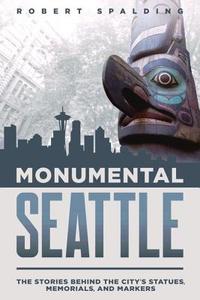 Monumental Seattle: The Stories Behind the City's Statues, Memorials, and Markers di Robert Spalding edito da WASHINGTON STATE UNIV PR
