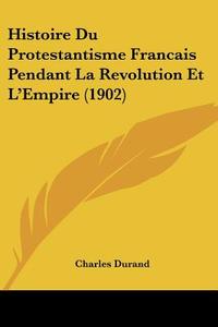 Histoire Du Protestantisme Francais Pendant La Revolution Et L'Empire (1902) di Charles Durand edito da Kessinger Publishing