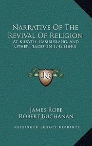 Narrative of the Revival of Religion: At Kilsyth, Cambuslang, and Other Places, in 1742 (1840) di James Robe, Robert Buchanan edito da Kessinger Publishing