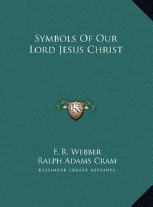 Symbols of Our Lord Jesus Christ di F. R. Webber, Ralph Adams Cram edito da Kessinger Publishing