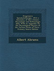Progressive Spondylotherapy, 1913; A Summary of New Clinico-Physiologic and Reflexologic Data: With an Appendix on the Physiological Physics of the Va di Albert Abrams edito da Nabu Press