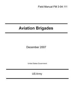 Field Manual FM 3-04.111 Aviation Brigades December 2007 di United States Government Us Army edito da Createspace