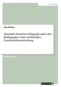 Aktualität Kritischer Pädagogik unter den Bedingungen einer neoliberalen Gesellschaftsentwicklung di Ulas Kalayci edito da GRIN Verlag