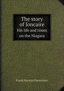 The Story Of Joncaire His Life And Times On The Niagara di Frank Hayward Severance edito da Book On Demand Ltd.
