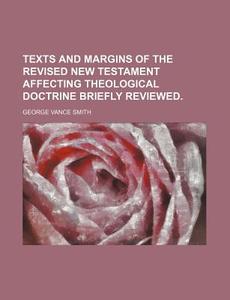 Texts And Margins Of The Revised New Testament Affecting Theological Doctrine Briefly Reviewed. di George Vance Smith edito da General Books Llc