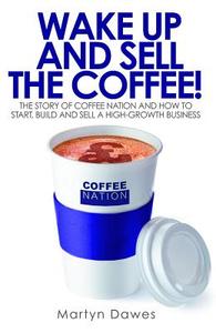 Wake Up and Sell the Coffee!: The Story of Coffee Nation and How to Start, Build and Sell a High-Growth Business di Martyn Dawes edito da Harriman House
