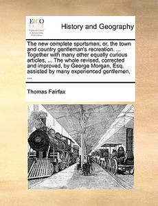 The New Complete Sportsman; Or, The Town And Country Gentleman's Recreation. ... Together With Many Other Equally Curious Articles, ... The Whole Revi di Thomas Fairfax edito da Gale Ecco, Print Editions