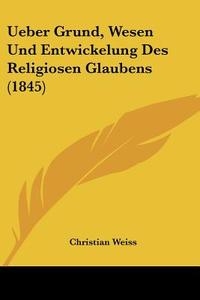 Ueber Grund, Wesen Und Entwickelung Des Religiosen Glaubens (1845) di Christian Weiss edito da Kessinger Publishing