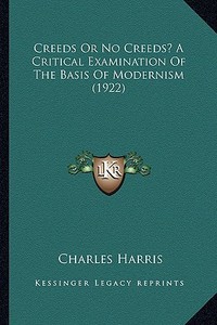 Creeds or No Creeds? a Critical Examination of the Basis of Modernism (1922) di Charles Harris edito da Kessinger Publishing