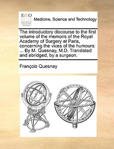 The Introductory Discourse To The First Volume Of The Memoirs Of The Royal Academy Of Surgery At Paris, Concerning The Vices Of The Humours di Franois Quesnay, Francois Quesnay edito da Gale Ecco, Print Editions