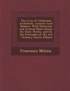 The Lives of Celebrated Architects, Ancient AMD Modern: With Historical and Critical Observations on Their Works, and on the Principles of the Art - P di Francesco Milizia edito da Nabu Press