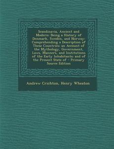 Scandinavia, Ancient and Modern: Being a History of Denmark, Sweden, and Norway: Comprehending a Description of These Countries; An Account of the Myt di Andrew Crichton, Henry Wheaton edito da Nabu Press