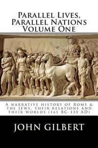 Parallel Lives, Parallel Nations Volume One: A Narrative History of Rome & the Jews, Their Relations and Their Worlds (161 BC-135 Ad) di John Gilbert edito da Createspace
