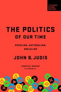 The Politics of Our Time: Populism, Nationalism, Socialism di John B. Judis edito da COLUMBIA GLOBAL REPORTS