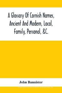 A Glossary Of Cornish Names, Ancient And Modern, Local, Family, Personal, &C. di John Bannister edito da Alpha Editions