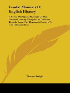 Feudal Manuals Of English History: A Series Of Popular Sketches Of Our National History Compiled At Different Periods, From The Thirteenth Century To di Thomas Wright edito da Kessinger Publishing, Llc