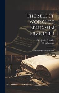 The Select Works of Benjamin Franklin: Including His Autobiography di Benjamin Franklin, Epes Sargent edito da LEGARE STREET PR