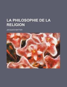 La Philosophie De La Religion 2 di Jacques Matter edito da General Books