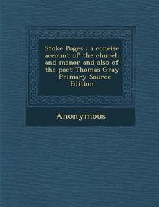 Stoke Poges: A Concise Account of the Church and Manor and Also of the Poet Thomas Gray - Primary Source Edition di Anonymous edito da Nabu Press