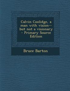 Calvin Coolidge, a Man with Vision--But Not a Visionary - Primary Source Edition di Bruce Barton edito da Nabu Press