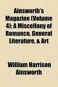 Ainsworth's Magazine (volume 4); A Miscellany Of Romance, General Literature, & Art di William Harrison Ainsworth edito da General Books Llc