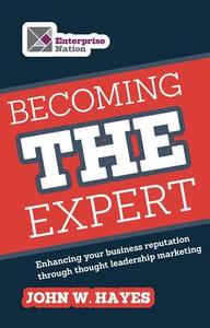 Becoming the Expert: Enhancing Your Business Reputation Through Thought Leadership Marketing di John W. Hayes edito da BRIGHTWORD PUB