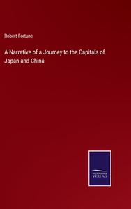 A Narrative of a Journey to the Capitals of Japan and China di Robert Fortune edito da Salzwasser-Verlag