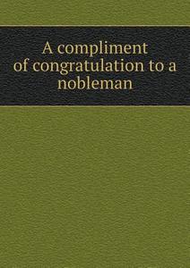 A Compliment Of Congratulation To A Nobleman di Cast-Politician edito da Book On Demand Ltd.